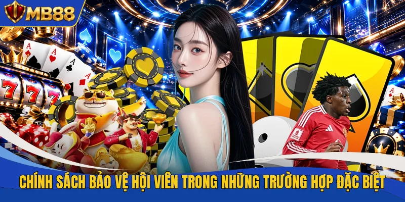 Chính sách bảo vệ hội viên trong những trường hợp đặc biệt Chính sách bảo vệ hội viên trong những trường hợp đặc biệt
