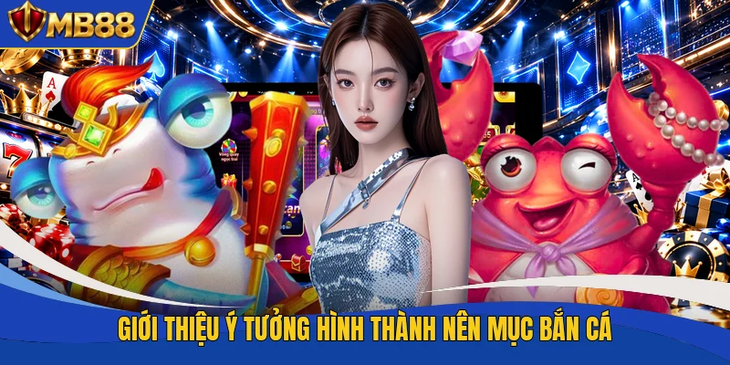 Giới thiệu ý tưởng hình thành nên mục bắn cá Giới thiệu ý tưởng hình thành nên mục bắn cá