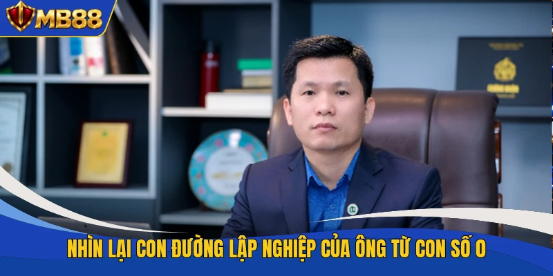 Nhìn lại con đường lập nghiệp của ông từ con số 0 Nhìn lại con đường lập nghiệp của ông từ con số 0